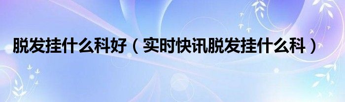 脱发应该挂什么科 脱发挂哪科?