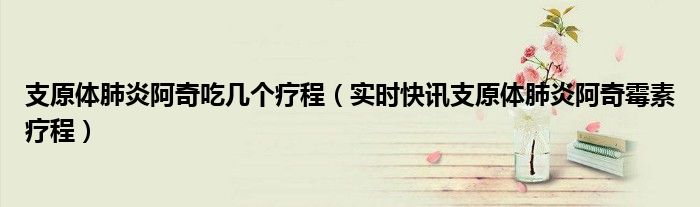 支原体肺炎能自愈吗 支原体肺炎阿奇霉素最新版疗程