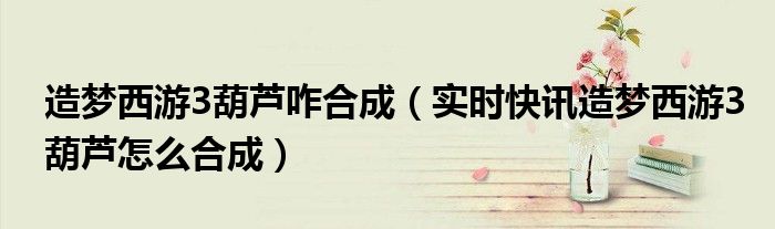 造梦西游3所有葫芦 造梦西游3如何合成葫芦