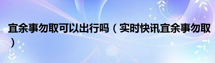 宜馀事勿取是什么意思啊 忌余事勿取和宜余事勿取区别
