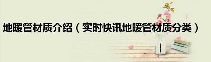 地暖管的材质是什么 地暖管都是啥材质