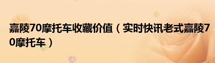 老式嘉陵70摩托车当年多少钱 1999年嘉陵70有收藏价值吗