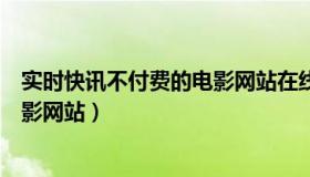 实时快讯不付费的电影网站在线观看（实时快讯不付费的电影网站）