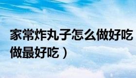 家常炸丸子怎么做好吃（实时快讯炸丸子怎样做最好吃）