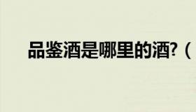 品鉴酒是哪里的酒?（实时快讯品鉴酒）