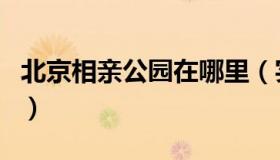 北京相亲公园在哪里（实时快讯北京相亲公园）
