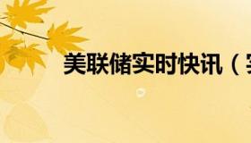 美联储实时快讯（实时快讯缨络）