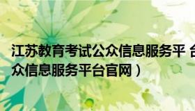 江苏教育考试公众信息服务平 台（实时快讯江苏教育考试公众信息服务平台官网）