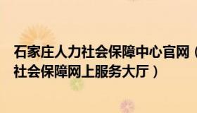 石家庄人力社会保障中心官网（实时快讯石家庄人力资源和社会保障网上服务大厅）