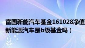 富国新能汽车基金161028净值查询（实时快讯161028富国新能源汽车是b级基金吗）