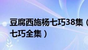 豆腐西施杨七巧38集（实时快讯豆腐西施杨七巧全集）