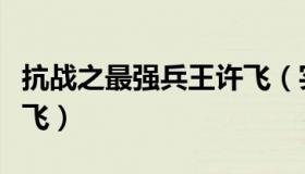 抗战之最强兵王许飞（实时快讯抗日之战神许飞）
