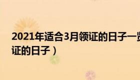 2021年适合3月领证的日子一览表（实时快讯3月份适合领证的日子）