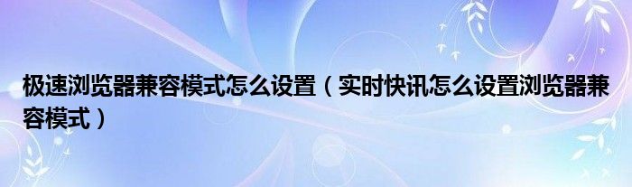 360浏览器极速模式改为兼容模式 极速浏览器兼容模式怎么设置