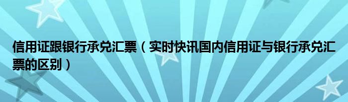 信用证跟银行承兑汇票（实时快讯国内信用证与银行承兑汇票的区别）