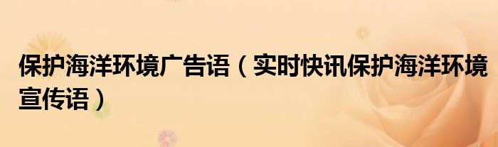 保护海洋的广告语有哪些 保护海洋的广告宣传语