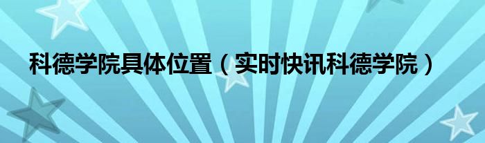 科德信息最新消息 科德学院地图