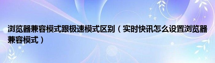 浏览器兼容模式跟极速模式区别（实时快讯怎么设置浏览器兼容模式）
