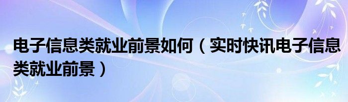 电子信息类的就业趋势图 电子信息类的就业前景怎么样