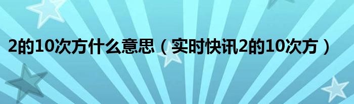 2的10次方是多少怎么算 2的10次方是多少答案