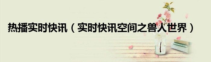 热播实时快讯（实时快讯空间之兽人世界）