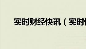 实时财经快讯（实时快讯嗜好的意思）