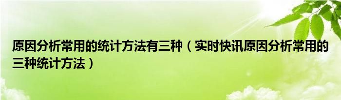 原因分析常用的统计方法有三种（实时快讯原因分析常用的三种统计方法）