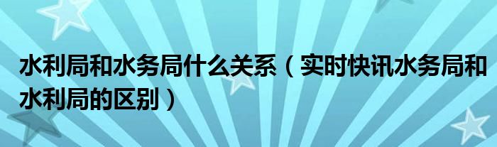 水利局和水务局区别 水利局和水务局有啥区别