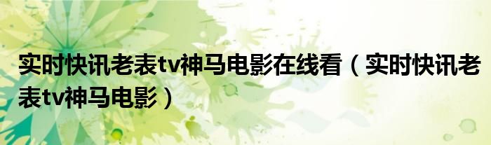 实时快讯老表tv神马电影在线看（实时快讯老表tv神马电影）