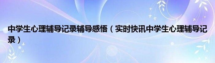 中学生心理辅导的主要目标 中学生心理辅导心得体会