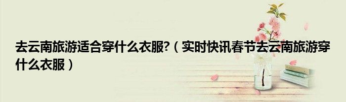 去云南旅游适合穿什么衣服?（实时快讯春节去云南旅游穿什么衣服）