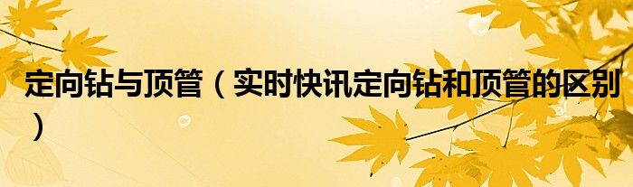 顶管施工和定向钻施工 顶管施工与定向钻施工的优缺点