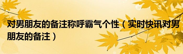 对男朋友备注什么名字好 对男朋友备注唯美一点的