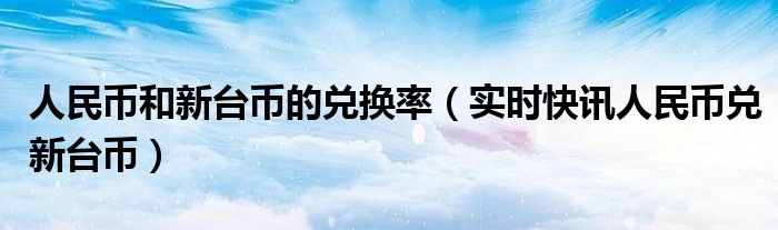 新台币与人民币兑换率 台币兑人民币从之前到现在的汇率