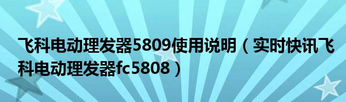 飞科电动理发器fc5910价格 飞科电动理发器fc5911如何使用视频
