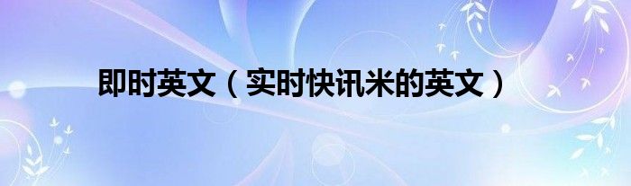 实时资讯英文 即时信息英语怎么说
