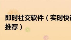 即时社交软件（实时快讯有没有好的交友平台推荐）