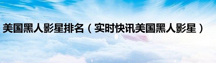 美国有哪些黑人名人 美国最出名黑人演员