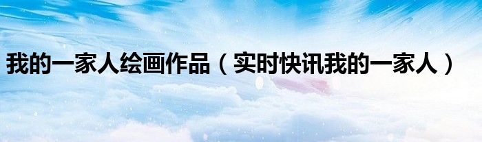 我的一家人作文400字 我的一家人绘画作品