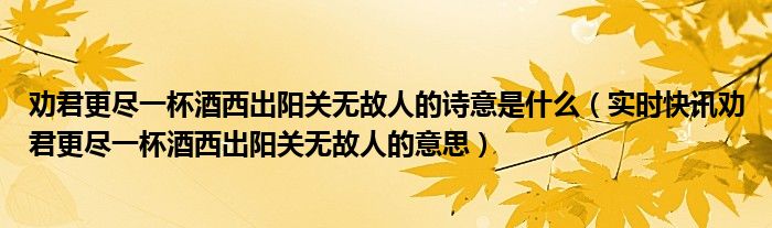劝君更尽一杯酒西出阳关无故人的诗意是什么（实时快讯劝君更尽一杯酒西出阳关无故人的意思）