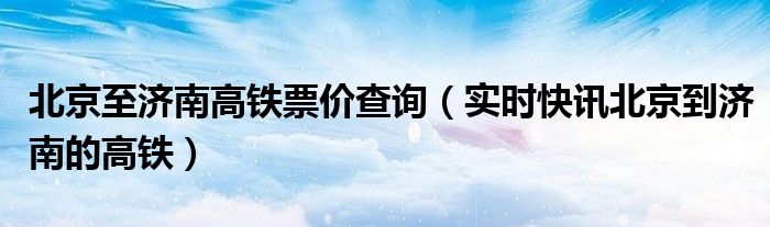 北京到济南高铁需要几个小时 北京到济南的高铁要多少钱