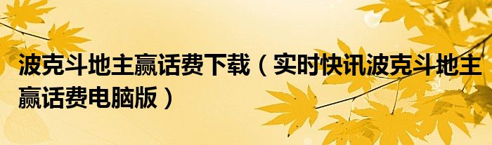 波克斗地主赢话费下载（实时快讯波克斗地主赢话费电脑版）