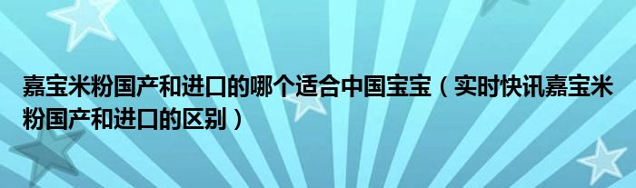 嘉宝米粉国产和进口的区别 嘉宝米粉国产和进口哪个适合宝宝