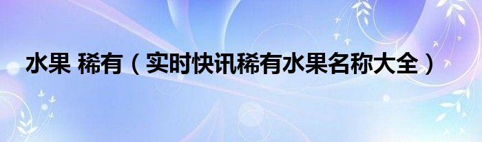 水果 稀有（实时快讯稀有水果名称大全）