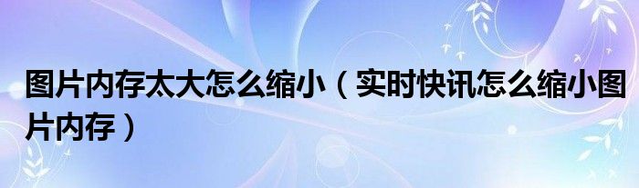 图片内存怎么变小 图片内存怎么变小一点