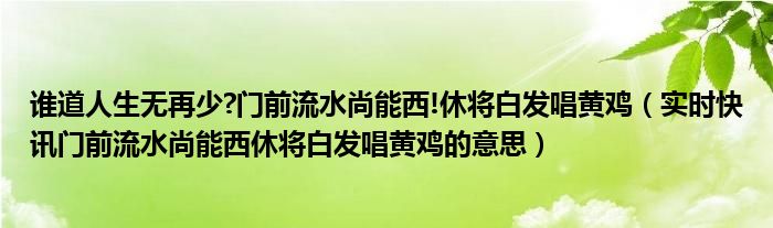 谁道人生无再少?门前流水尚能西!休将白发唱黄鸡（实时快讯门前流水尚能西休将白发唱黄鸡的意思）
