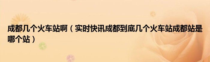 成都几个火车站的位置地图 成都站是指成都哪个火车站