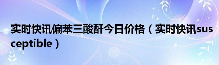 偏苯三酸酐是几类危险品 偏苯三酸酐下周价格趋势