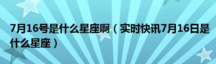 七月16号是什么星座 7月16号是什么星座的人