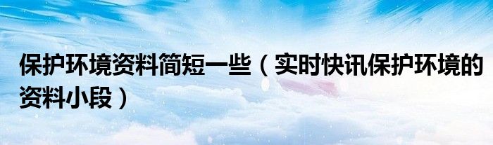 保护环境资料简短 环境保护常识大全简短